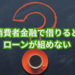 消費者金融で借りるとローンが組めない