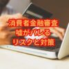 消費者金融審査で嘘がバレるリスクと対策