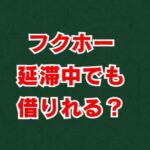 フクホーは延滞中でも借りれる？審査の真相と対処法